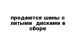 продаются шины с литыми  дисками в сборе